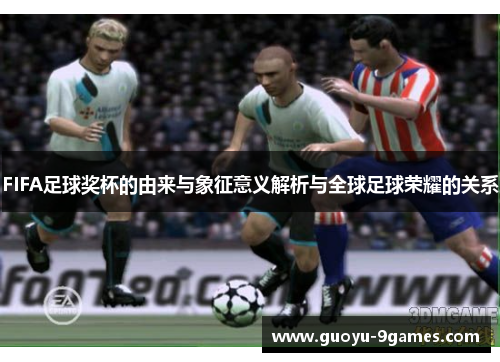 FIFA足球奖杯的由来与象征意义解析与全球足球荣耀的关系