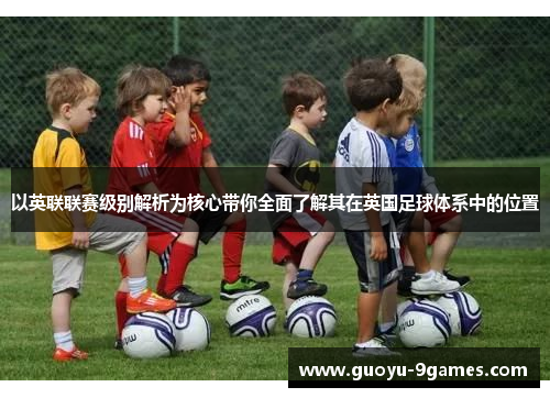 以英联联赛级别解析为核心带你全面了解其在英国足球体系中的位置