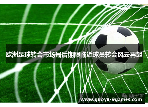 欧洲足球转会市场最后期限临近球员转会风云再起