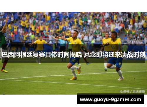 巴西阿根廷复赛具体时间揭晓 悬念即将迎来决战时刻