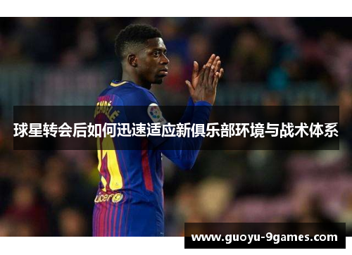 球星转会后如何迅速适应新俱乐部环境与战术体系