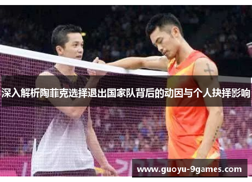 深入解析陶菲克选择退出国家队背后的动因与个人抉择影响