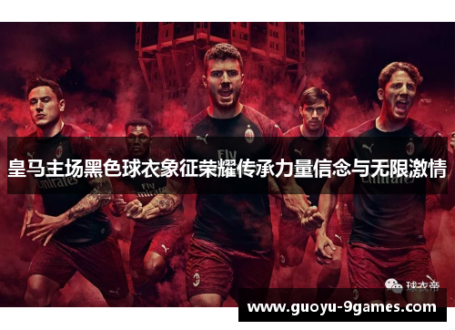 皇马主场黑色球衣象征荣耀传承力量信念与无限激情