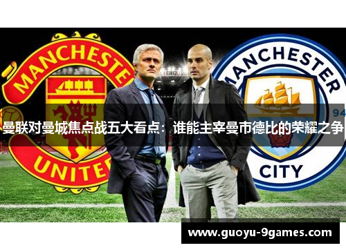 曼联对曼城焦点战五大看点：谁能主宰曼市德比的荣耀之争