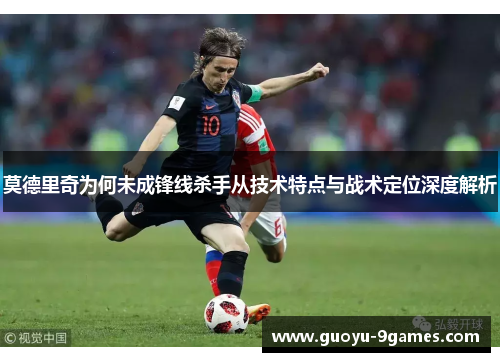 莫德里奇为何未成锋线杀手从技术特点与战术定位深度解析