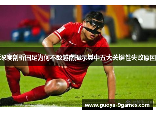 深度剖析国足为何不敌越南揭示其中五大关键性失败原因