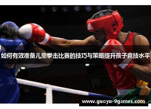 如何有效准备儿童拳击比赛的技巧与策略提升孩子竞技水平