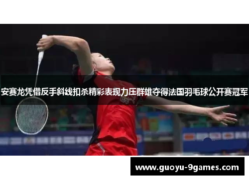 安赛龙凭借反手斜线扣杀精彩表现力压群雄夺得法国羽毛球公开赛冠军