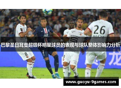 巴黎圣日耳曼超级杯明星球员的表现与球队整体影响力分析 巴黎圣日耳曼超级杯明星球员的表现与球队整体影响力分析