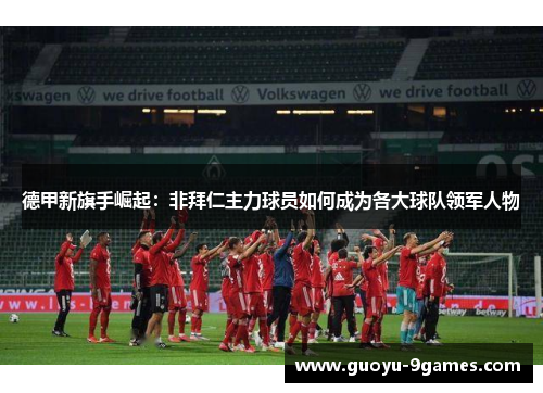 德甲新旗手崛起：非拜仁主力球员如何成为各大球队领军人物