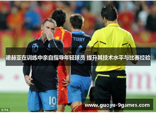 德赫亚在训练中亲自指导年轻球员 提升其技术水平与比赛经验