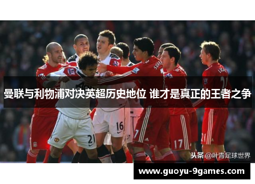 曼联与利物浦对决英超历史地位 谁才是真正的王者之争 曼联与利物浦对决英超历史地位 谁才是真正的王者之争