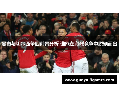 曼市与切尔西争四前景分析 谁能在激烈竞争中脱颖而出 曼市与切尔西争四前景分析 谁能在激烈竞争中脱颖而出