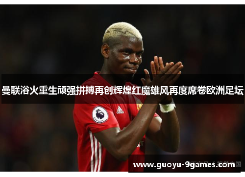 曼联浴火重生顽强拼搏再创辉煌红魔雄风再度席卷欧洲足坛 曼联浴火重生顽强拼搏再创辉煌红魔雄风再度席卷欧洲足坛