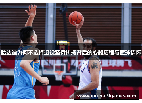 哈达迪为何不选择退役坚持拼搏背后的心路历程与篮球情怀 哈达迪为何不选择退役坚持拼搏背后的心路历程与篮球情怀