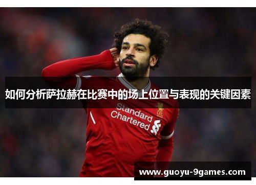 如何分析萨拉赫在比赛中的场上位置与表现的关键因素