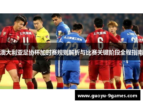 澳大利亚足协杯加时赛规则解析与比赛关键阶段全程指南