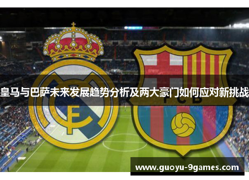 皇马与巴萨未来发展趋势分析及两大豪门如何应对新挑战 皇马与巴萨未来发展趋势分析及两大豪门如何应对新挑战