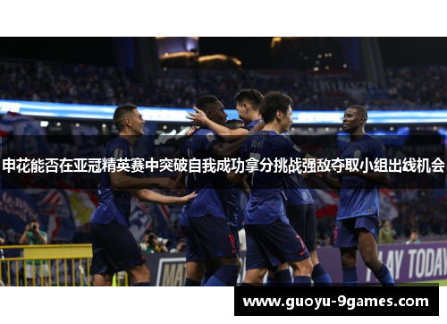 申花能否在亚冠精英赛中突破自我成功拿分挑战强敌夺取小组出线机会 申花能否在亚冠精英赛中突破自我成功拿分挑战强敌夺取小组出线机会