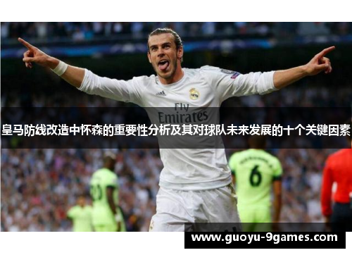 皇马防线改造中怀森的重要性分析及其对球队未来发展的十个关键因素