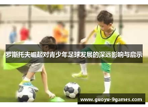 罗斯托夫崛起对青少年足球发展的深远影响与启示 罗斯托夫崛起对青少年足球发展的深远影响与启示
