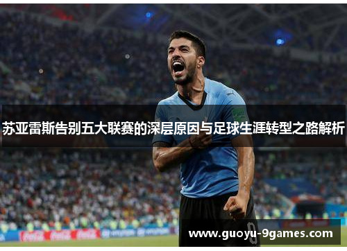 苏亚雷斯告别五大联赛的深层原因与足球生涯转型之路解析 苏亚雷斯告别五大联赛的深层原因与足球生涯转型之路解析