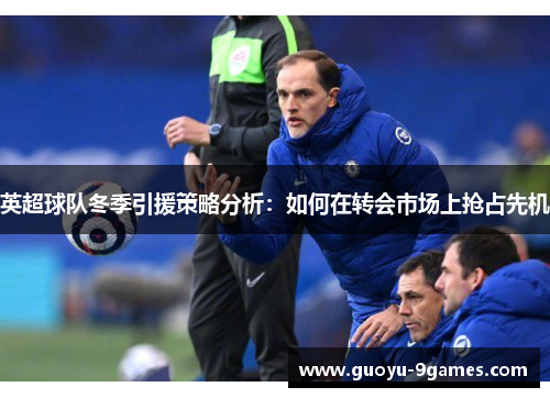 英超球队冬季引援策略分析：如何在转会市场上抢占先机