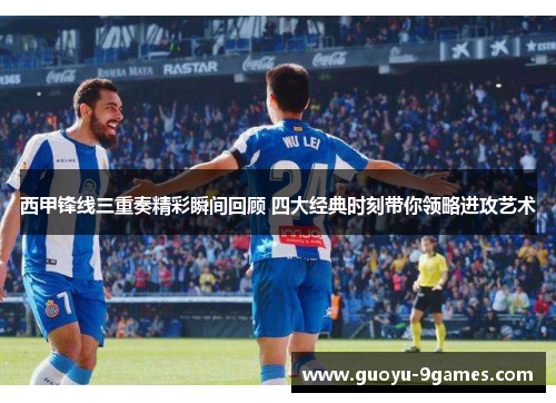 西甲锋线三重奏精彩瞬间回顾 四大经典时刻带你领略进攻艺术