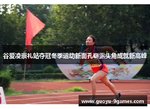 谷爱凌崇礼站夺冠冬季运动新面孔崭露头角成就新高峰