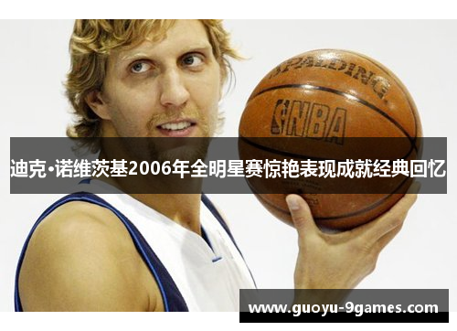 迪克·诺维茨基2006年全明星赛惊艳表现成就经典回忆