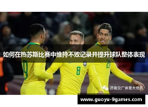 如何在热苏斯比赛中维持不败记录并提升球队整体表现