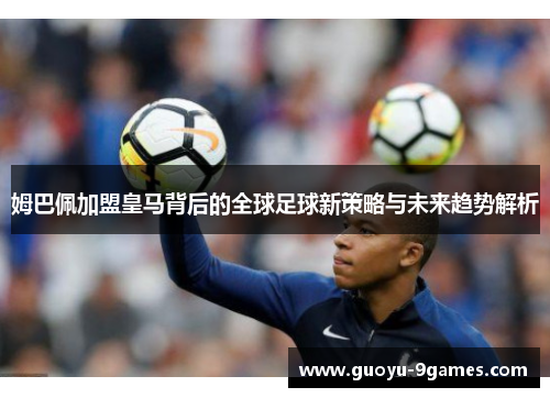 姆巴佩加盟皇马背后的全球足球新策略与未来趋势解析