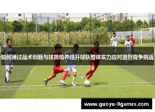 如何通过战术创新与球员培养提升球队整体实力应对激烈竞争挑战