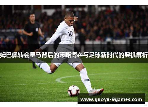 姆巴佩转会皇马背后的策略博弈与足球新时代的契机解析