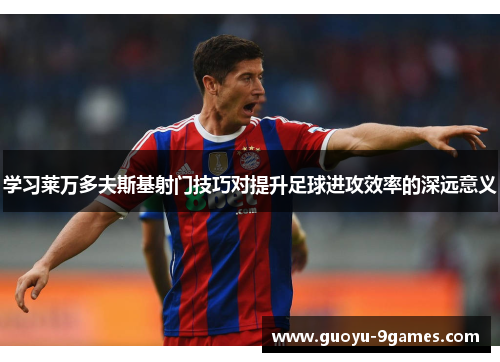 学习莱万多夫斯基射门技巧对提升足球进攻效率的深远意义