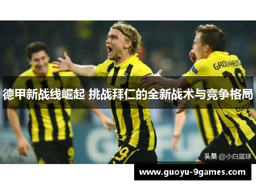 德甲新战线崛起 挑战拜仁的全新战术与竞争格局