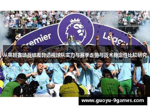 从英超客场战绩差异透视球队实力与赛季走势与战术稳定性比较研究 从英超客场战绩差异透视球队实力与赛季走势与战术稳定性比较研究