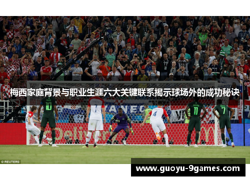 梅西家庭背景与职业生涯六大关键联系揭示球场外的成功秘诀