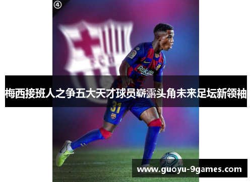 梅西接班人之争五大天才球员崭露头角未来足坛新领袖 梅西接班人之争五大天才球员崭露头角未来足坛新领袖