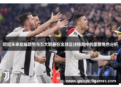 欧冠未来发展趋势与五大联赛在全球足球格局中的重要角色分析 欧冠未来发展趋势与五大联赛在全球足球格局中的重要角色分析