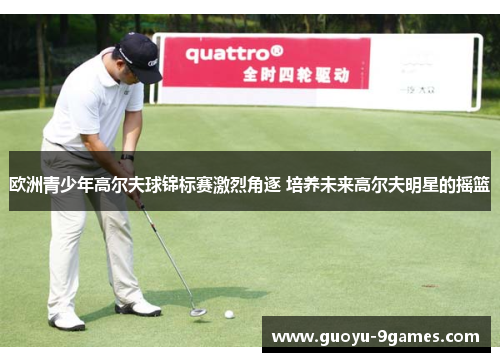 欧洲青少年高尔夫球锦标赛激烈角逐 培养未来高尔夫明星的摇篮 欧洲青少年高尔夫球锦标赛激烈角逐 培养未来高尔夫明星的摇篮