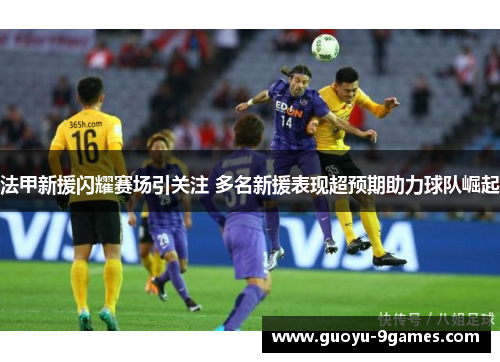 法甲新援闪耀赛场引关注 多名新援表现超预期助力球队崛起 法甲新援闪耀赛场引关注 多名新援表现超预期助力球队崛起