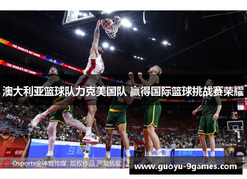 澳大利亚篮球队力克美国队 赢得国际篮球挑战赛荣耀