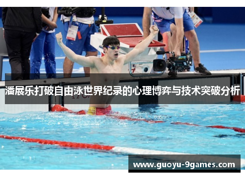 潘展乐打破自由泳世界纪录的心理博弈与技术突破分析