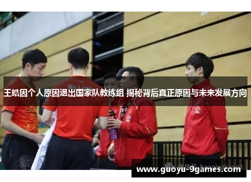 王皓因个人原因退出国家队教练组 揭秘背后真正原因与未来发展方向 王皓因个人原因退出国家队教练组 揭秘背后真正原因与未来发展方向