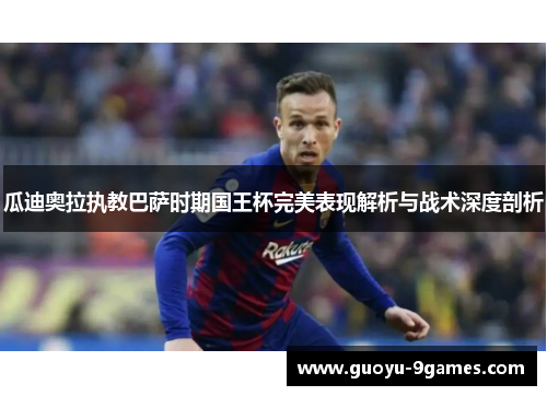 瓜迪奥拉执教巴萨时期国王杯完美表现解析与战术深度剖析 瓜迪奥拉执教巴萨时期国王杯完美表现解析与战术深度剖析