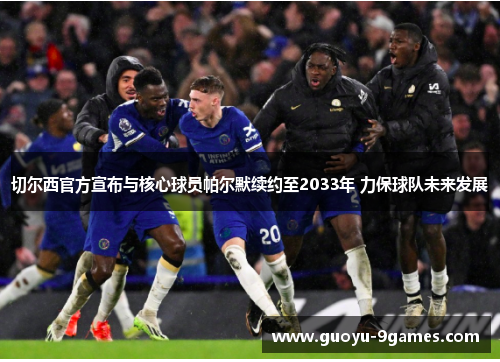 切尔西官方宣布与核心球员帕尔默续约至2033年 力保球队未来发展 切尔西官方宣布与核心球员帕尔默续约至2033年 力保球队未来发展