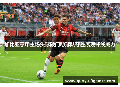加比亚意甲主场头球破门助球队夺胜展现锋线威力 加比亚意甲主场头球破门助球队夺胜展现锋线威力