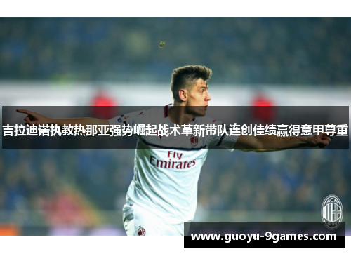 吉拉迪诺执教热那亚强势崛起战术革新带队连创佳绩赢得意甲尊重 吉拉迪诺执教热那亚强势崛起战术革新带队连创佳绩赢得意甲尊重