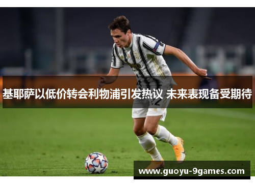 基耶萨以低价转会利物浦引发热议 未来表现备受期待 基耶萨以低价转会利物浦引发热议 未来表现备受期待